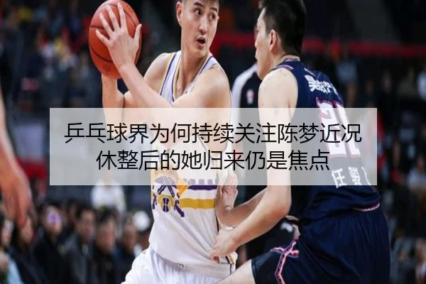 乒乓球界为何持续关注陈梦近况 休整后的她归来仍是焦点